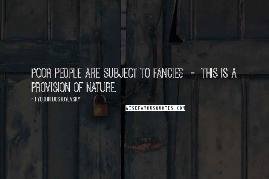 Fyodor Dostoyevsky Quotes: Poor people are subject to fancies  -  this is a provision of nature.