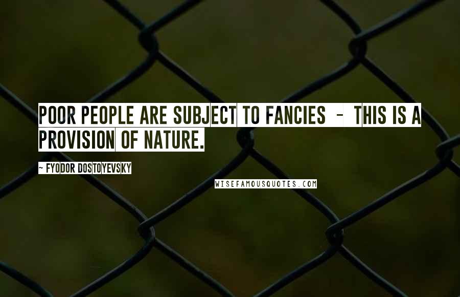 Fyodor Dostoyevsky Quotes: Poor people are subject to fancies  -  this is a provision of nature.