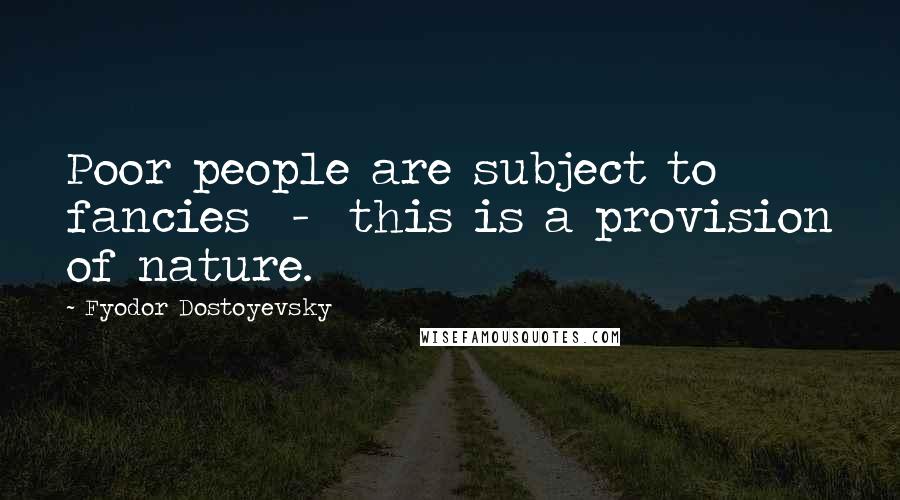 Fyodor Dostoyevsky Quotes: Poor people are subject to fancies  -  this is a provision of nature.