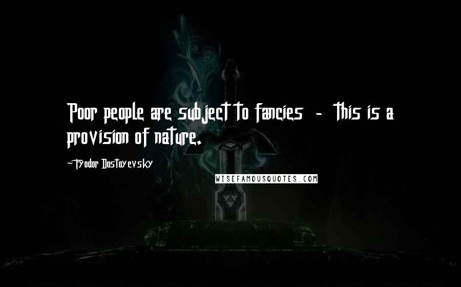 Fyodor Dostoyevsky Quotes: Poor people are subject to fancies  -  this is a provision of nature.