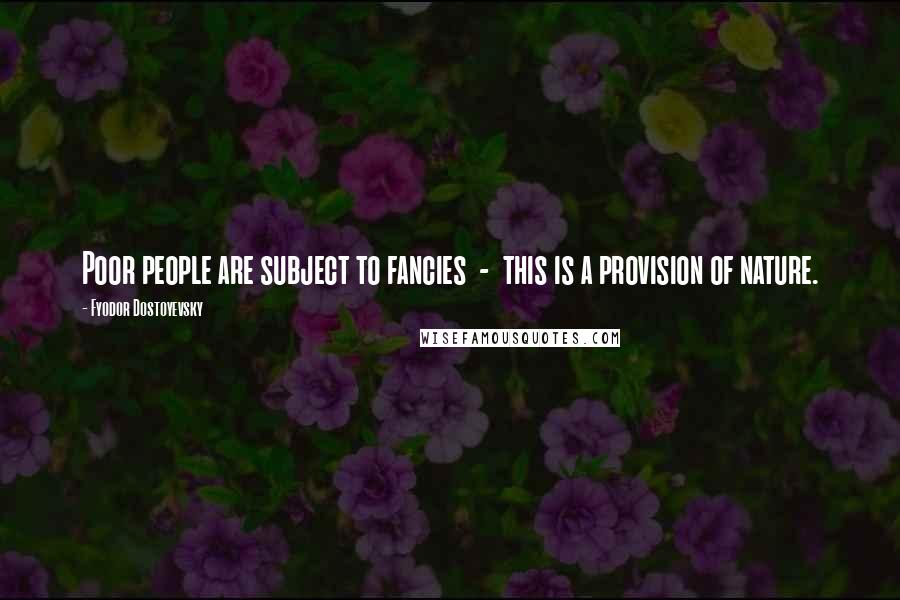 Fyodor Dostoyevsky Quotes: Poor people are subject to fancies  -  this is a provision of nature.