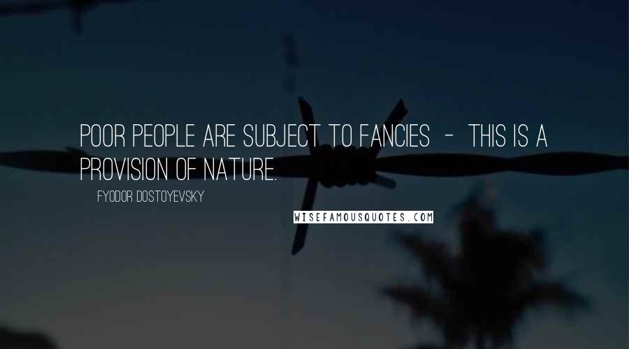 Fyodor Dostoyevsky Quotes: Poor people are subject to fancies  -  this is a provision of nature.