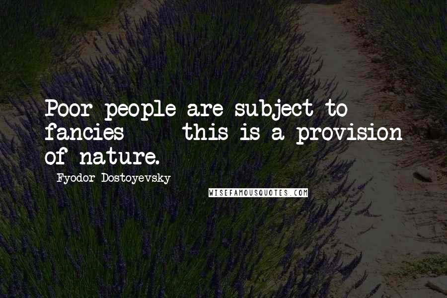 Fyodor Dostoyevsky Quotes: Poor people are subject to fancies  -  this is a provision of nature.