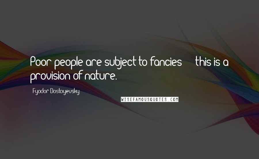 Fyodor Dostoyevsky Quotes: Poor people are subject to fancies  -  this is a provision of nature.