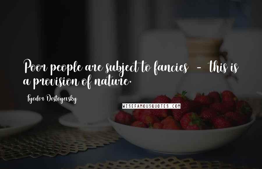 Fyodor Dostoyevsky Quotes: Poor people are subject to fancies  -  this is a provision of nature.