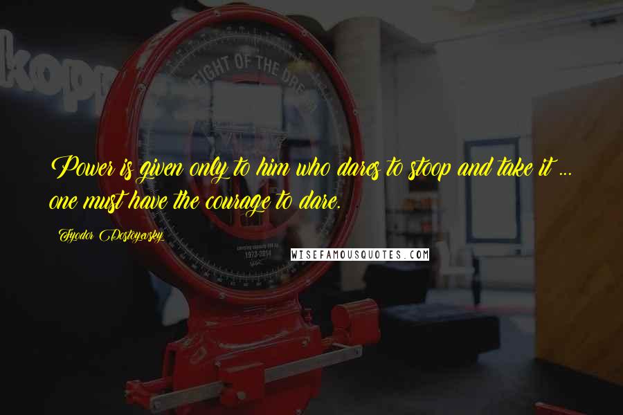 Fyodor Dostoyevsky Quotes: Power is given only to him who dares to stoop and take it ... one must have the courage to dare.