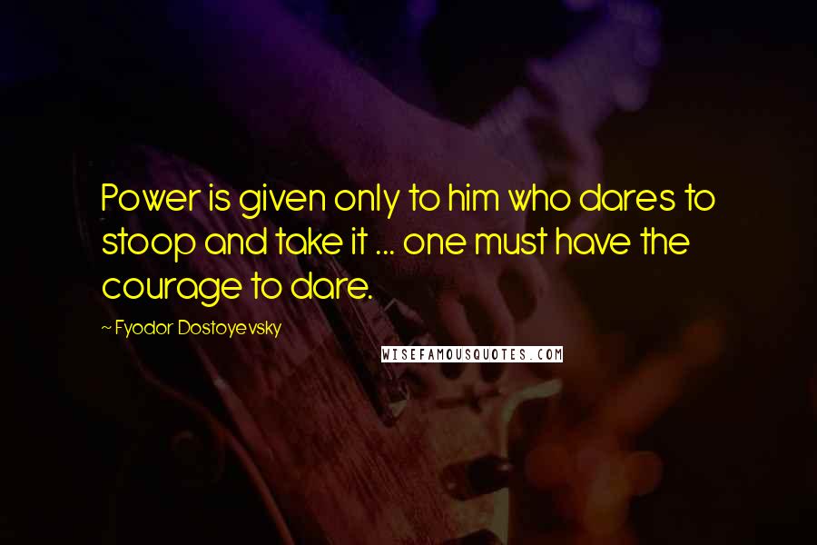 Fyodor Dostoyevsky Quotes: Power is given only to him who dares to stoop and take it ... one must have the courage to dare.