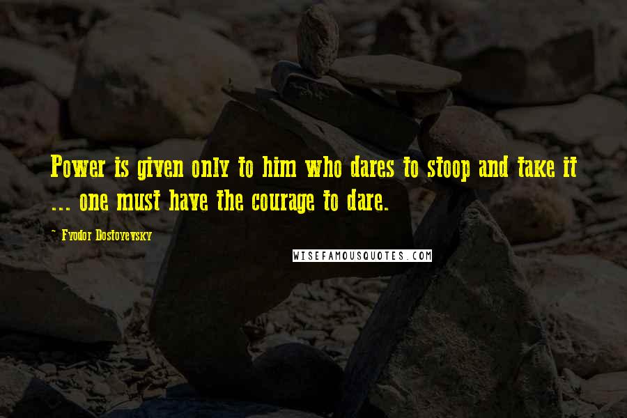 Fyodor Dostoyevsky Quotes: Power is given only to him who dares to stoop and take it ... one must have the courage to dare.
