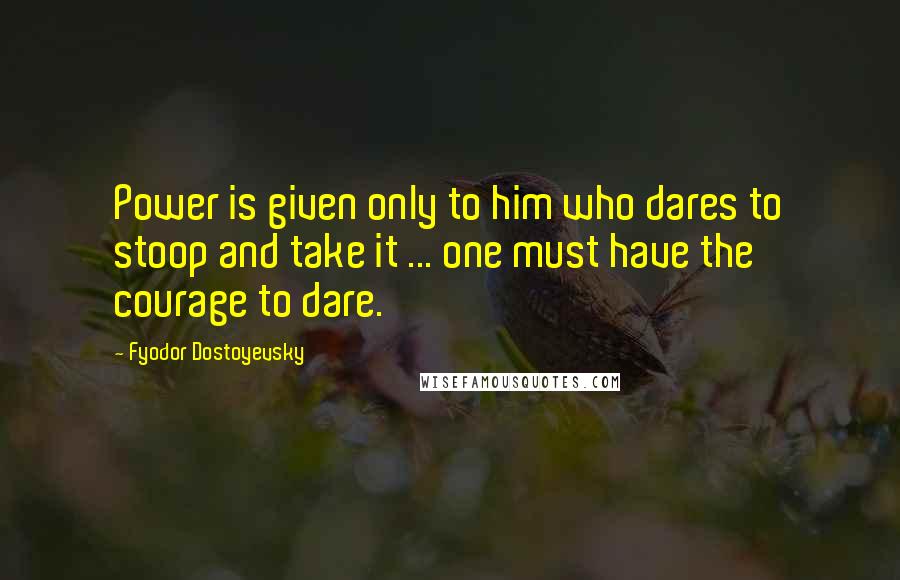 Fyodor Dostoyevsky Quotes: Power is given only to him who dares to stoop and take it ... one must have the courage to dare.