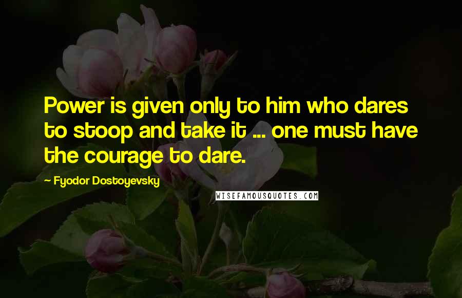 Fyodor Dostoyevsky Quotes: Power is given only to him who dares to stoop and take it ... one must have the courage to dare.