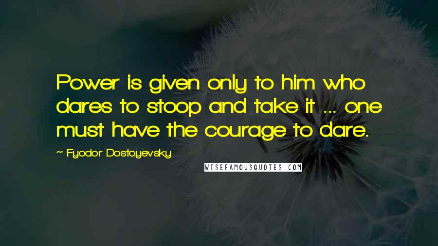 Fyodor Dostoyevsky Quotes: Power is given only to him who dares to stoop and take it ... one must have the courage to dare.