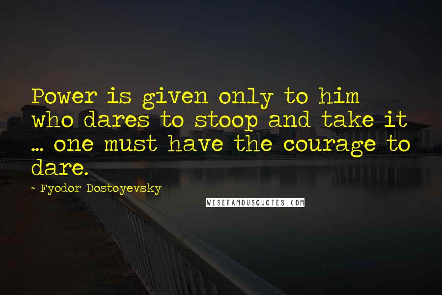 Fyodor Dostoyevsky Quotes: Power is given only to him who dares to stoop and take it ... one must have the courage to dare.