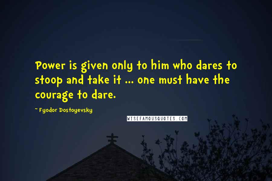 Fyodor Dostoyevsky Quotes: Power is given only to him who dares to stoop and take it ... one must have the courage to dare.