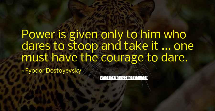 Fyodor Dostoyevsky Quotes: Power is given only to him who dares to stoop and take it ... one must have the courage to dare.