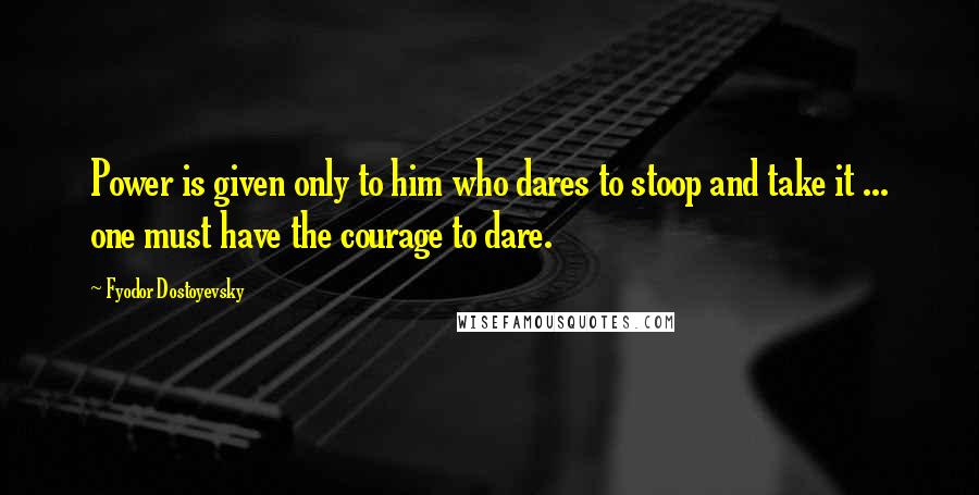 Fyodor Dostoyevsky Quotes: Power is given only to him who dares to stoop and take it ... one must have the courage to dare.