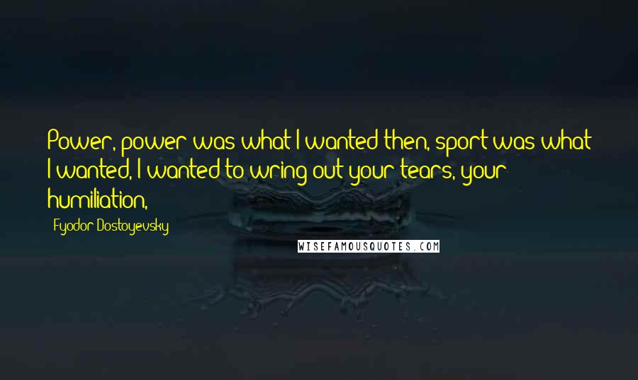 Fyodor Dostoyevsky Quotes: Power, power was what I wanted then, sport was what I wanted, I wanted to wring out your tears, your humiliation,