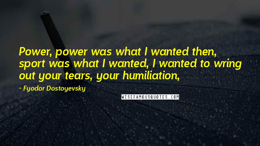 Fyodor Dostoyevsky Quotes: Power, power was what I wanted then, sport was what I wanted, I wanted to wring out your tears, your humiliation,