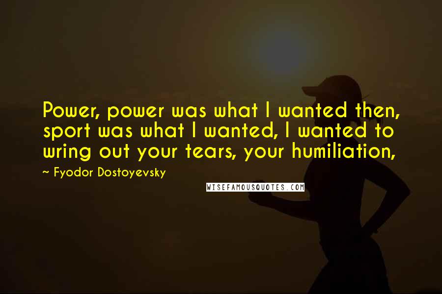 Fyodor Dostoyevsky Quotes: Power, power was what I wanted then, sport was what I wanted, I wanted to wring out your tears, your humiliation,