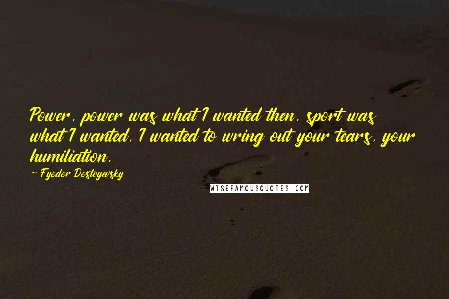 Fyodor Dostoyevsky Quotes: Power, power was what I wanted then, sport was what I wanted, I wanted to wring out your tears, your humiliation,