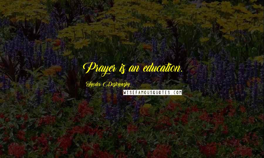 Fyodor Dostoyevsky Quotes: Prayer is an education.