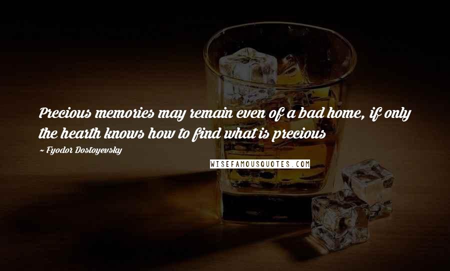 Fyodor Dostoyevsky Quotes: Precious memories may remain even of a bad home, if only the hearth knows how to find what is precious