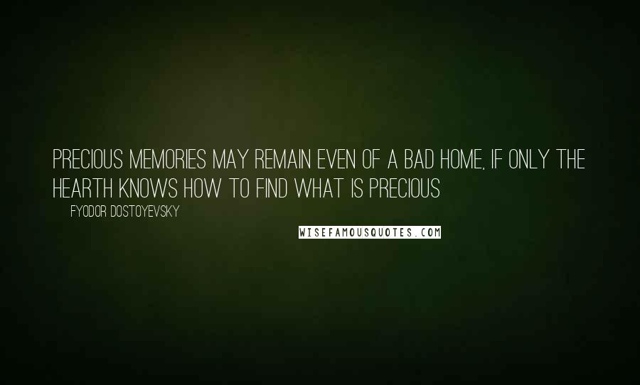 Fyodor Dostoyevsky Quotes: Precious memories may remain even of a bad home, if only the hearth knows how to find what is precious