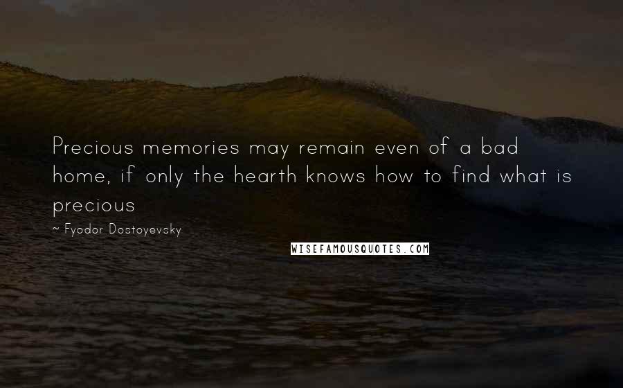 Fyodor Dostoyevsky Quotes: Precious memories may remain even of a bad home, if only the hearth knows how to find what is precious