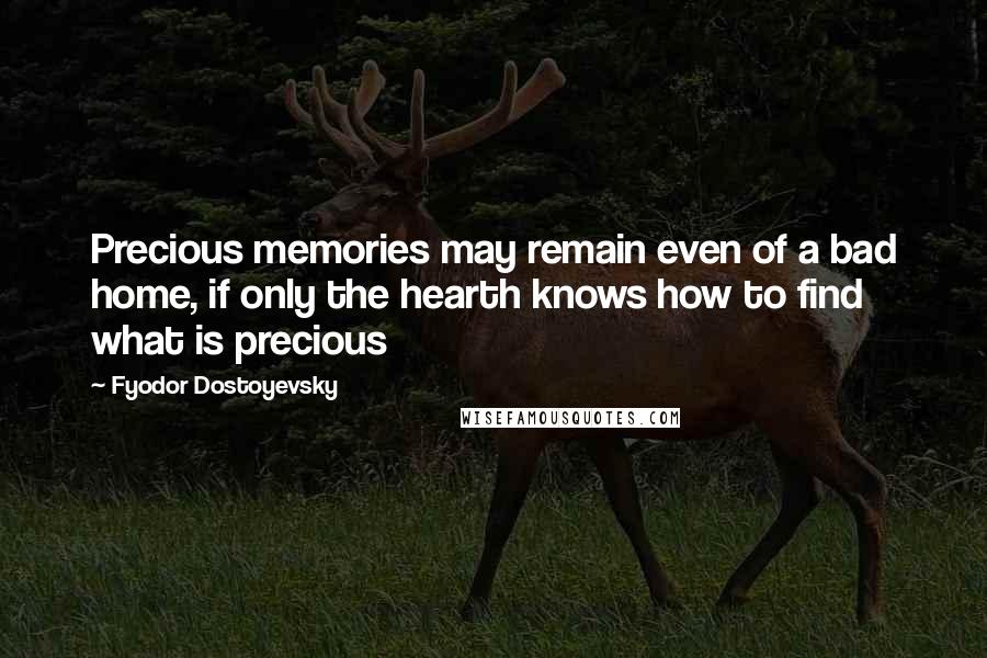 Fyodor Dostoyevsky Quotes: Precious memories may remain even of a bad home, if only the hearth knows how to find what is precious