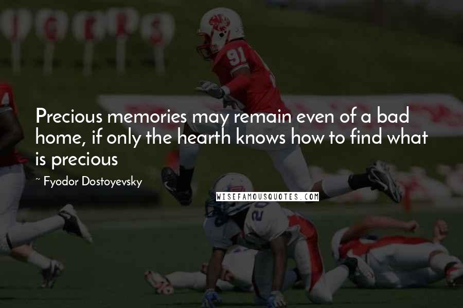 Fyodor Dostoyevsky Quotes: Precious memories may remain even of a bad home, if only the hearth knows how to find what is precious