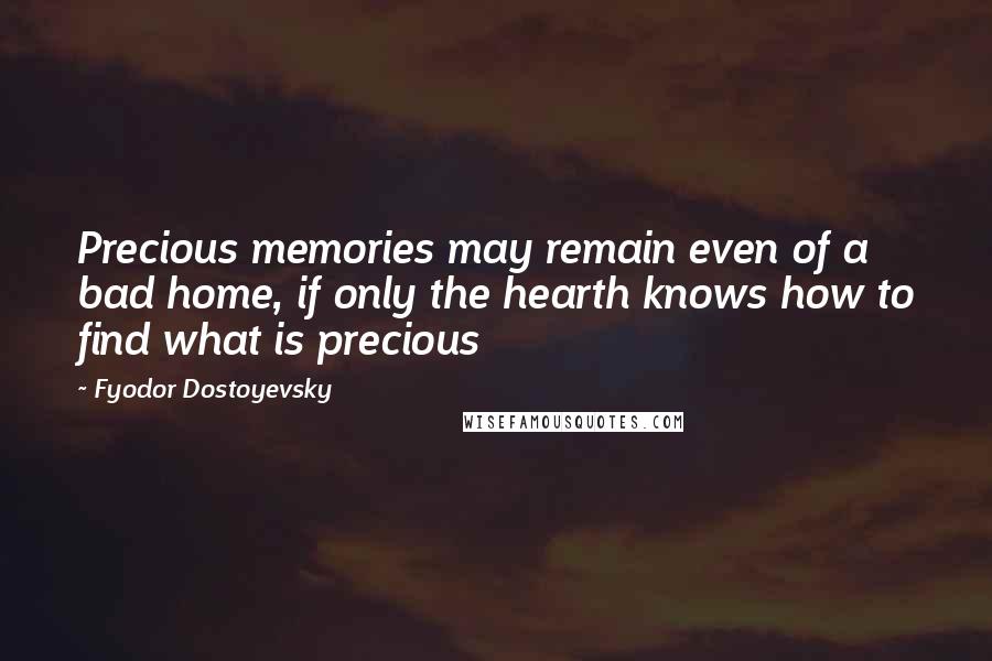 Fyodor Dostoyevsky Quotes: Precious memories may remain even of a bad home, if only the hearth knows how to find what is precious