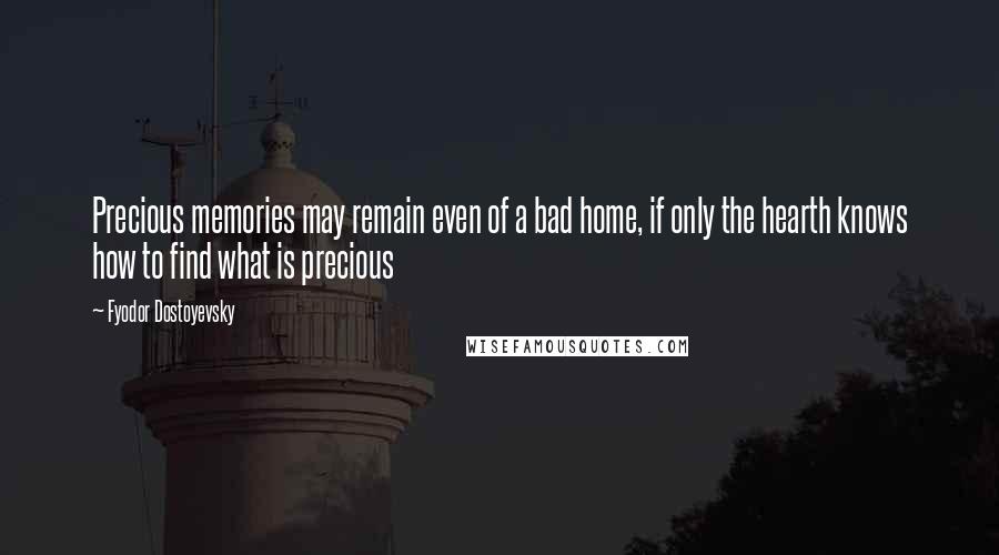 Fyodor Dostoyevsky Quotes: Precious memories may remain even of a bad home, if only the hearth knows how to find what is precious