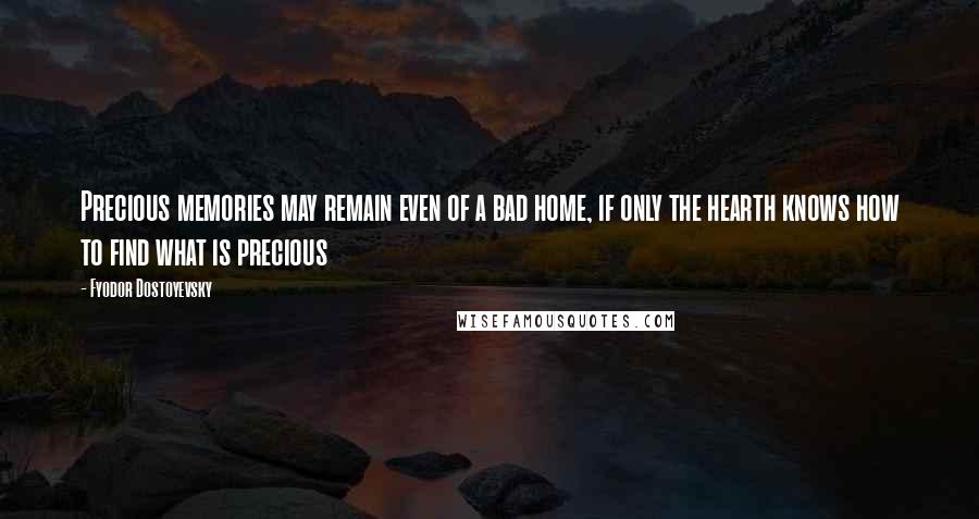 Fyodor Dostoyevsky Quotes: Precious memories may remain even of a bad home, if only the hearth knows how to find what is precious