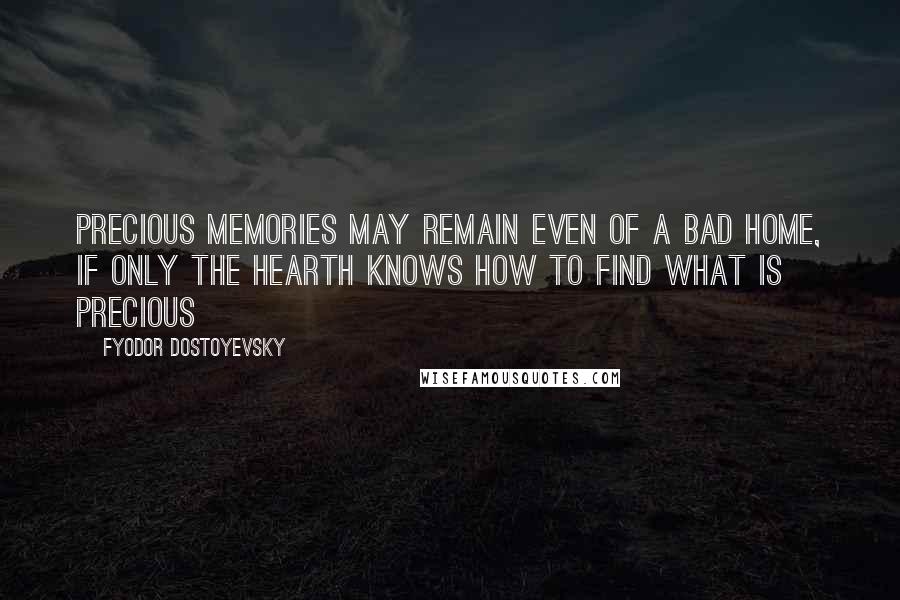 Fyodor Dostoyevsky Quotes: Precious memories may remain even of a bad home, if only the hearth knows how to find what is precious