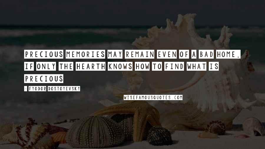 Fyodor Dostoyevsky Quotes: Precious memories may remain even of a bad home, if only the hearth knows how to find what is precious