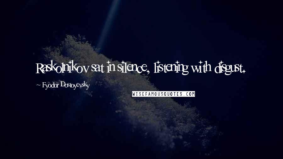 Fyodor Dostoyevsky Quotes: Raskolnikov sat in silence, listening with disgust.