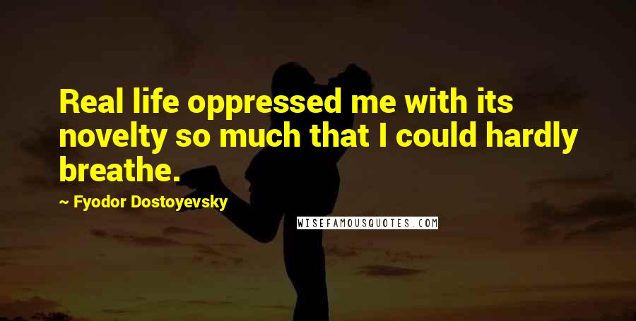 Fyodor Dostoyevsky Quotes: Real life oppressed me with its novelty so much that I could hardly breathe.