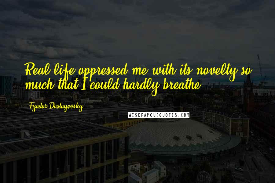 Fyodor Dostoyevsky Quotes: Real life oppressed me with its novelty so much that I could hardly breathe.