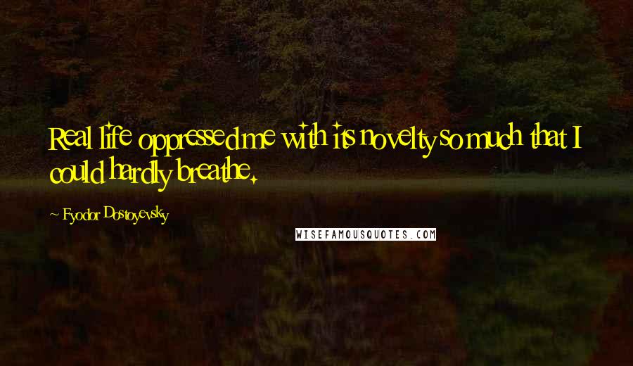 Fyodor Dostoyevsky Quotes: Real life oppressed me with its novelty so much that I could hardly breathe.