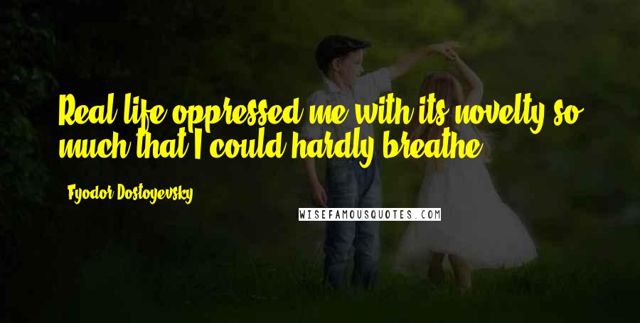 Fyodor Dostoyevsky Quotes: Real life oppressed me with its novelty so much that I could hardly breathe.