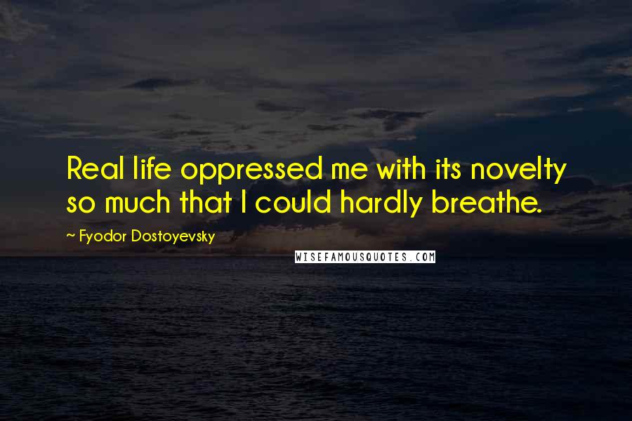 Fyodor Dostoyevsky Quotes: Real life oppressed me with its novelty so much that I could hardly breathe.