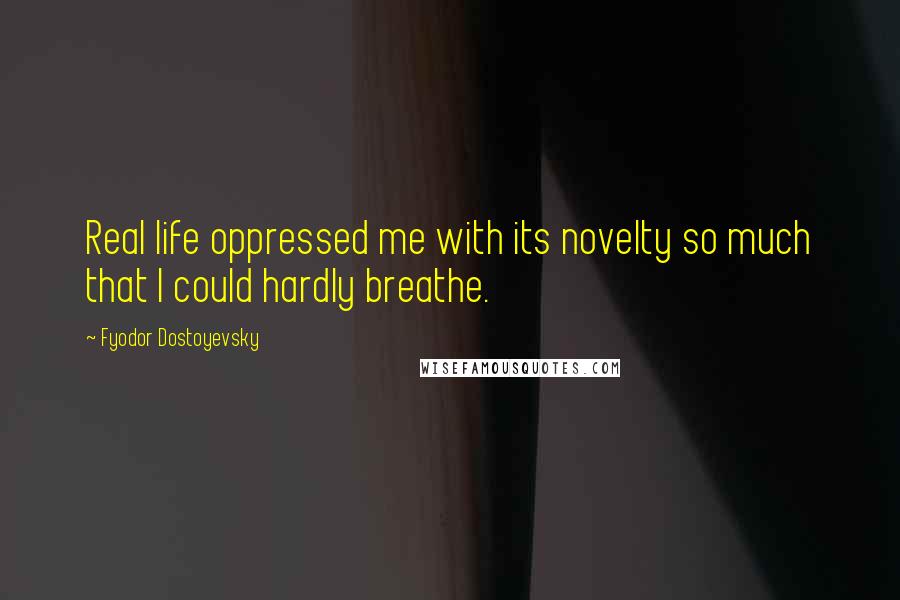 Fyodor Dostoyevsky Quotes: Real life oppressed me with its novelty so much that I could hardly breathe.