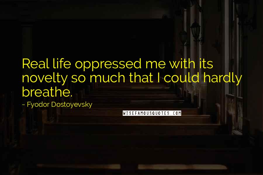 Fyodor Dostoyevsky Quotes: Real life oppressed me with its novelty so much that I could hardly breathe.