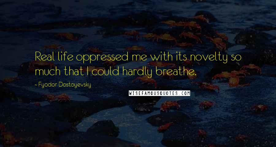 Fyodor Dostoyevsky Quotes: Real life oppressed me with its novelty so much that I could hardly breathe.
