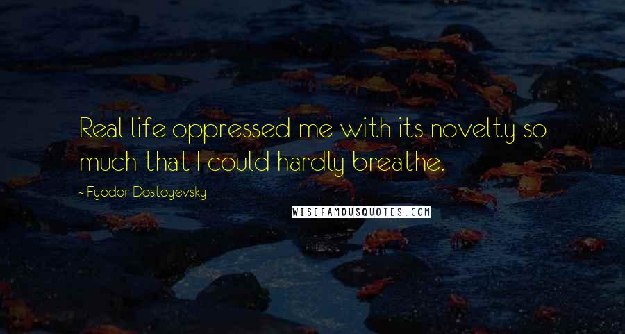 Fyodor Dostoyevsky Quotes: Real life oppressed me with its novelty so much that I could hardly breathe.