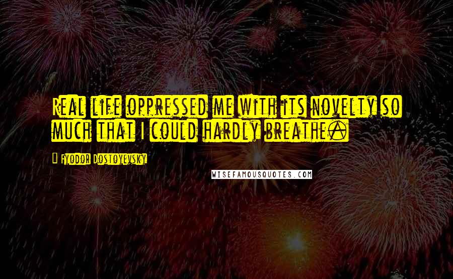 Fyodor Dostoyevsky Quotes: Real life oppressed me with its novelty so much that I could hardly breathe.