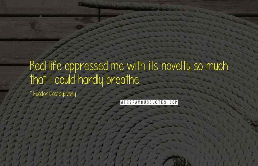 Fyodor Dostoyevsky Quotes: Real life oppressed me with its novelty so much that I could hardly breathe.