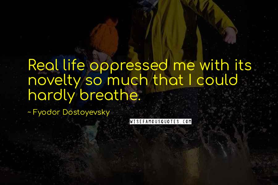 Fyodor Dostoyevsky Quotes: Real life oppressed me with its novelty so much that I could hardly breathe.