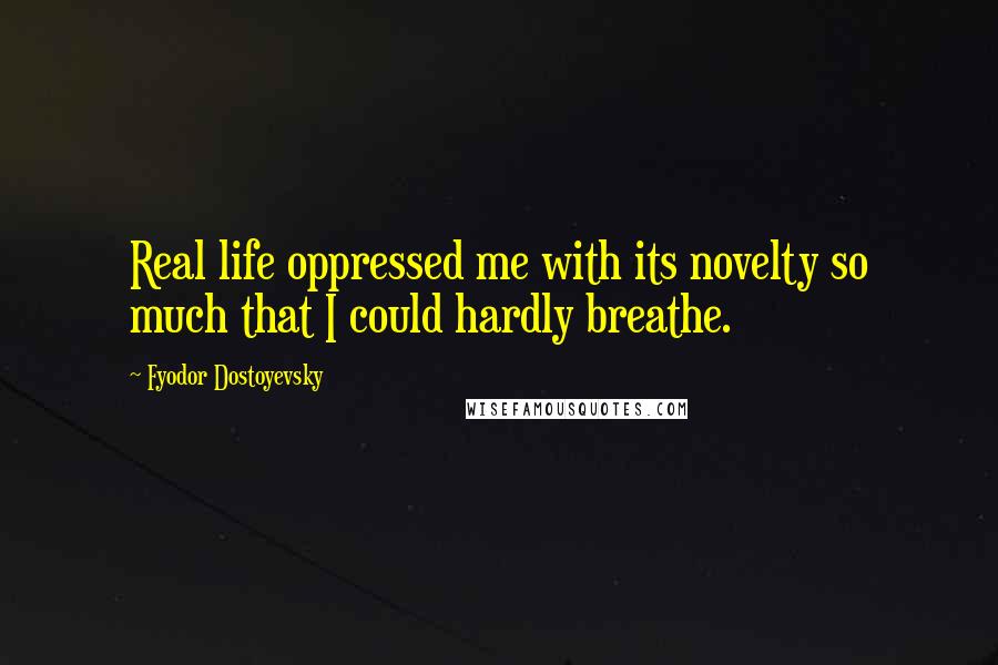 Fyodor Dostoyevsky Quotes: Real life oppressed me with its novelty so much that I could hardly breathe.