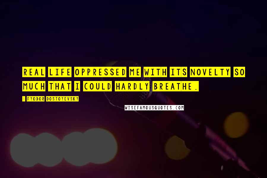 Fyodor Dostoyevsky Quotes: Real life oppressed me with its novelty so much that I could hardly breathe.