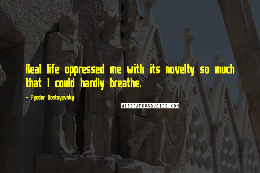 Fyodor Dostoyevsky Quotes: Real life oppressed me with its novelty so much that I could hardly breathe.